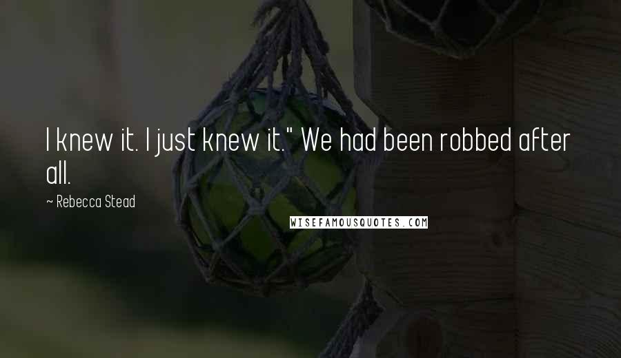 Rebecca Stead Quotes: I knew it. I just knew it." We had been robbed after all.