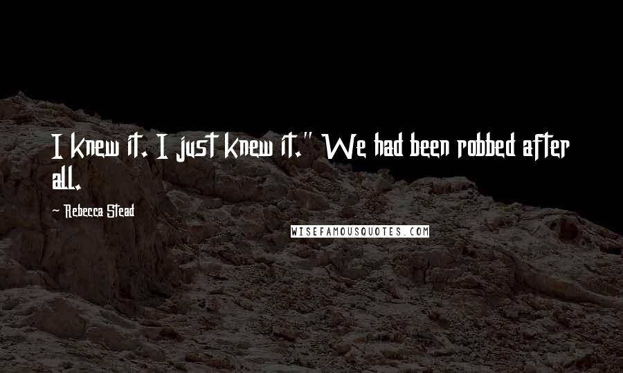 Rebecca Stead Quotes: I knew it. I just knew it." We had been robbed after all.