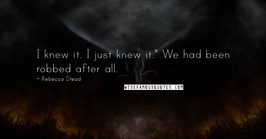 Rebecca Stead Quotes: I knew it. I just knew it." We had been robbed after all.