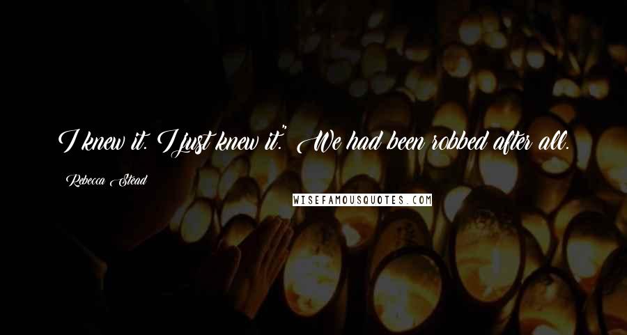 Rebecca Stead Quotes: I knew it. I just knew it." We had been robbed after all.
