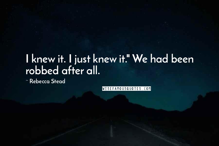 Rebecca Stead Quotes: I knew it. I just knew it." We had been robbed after all.