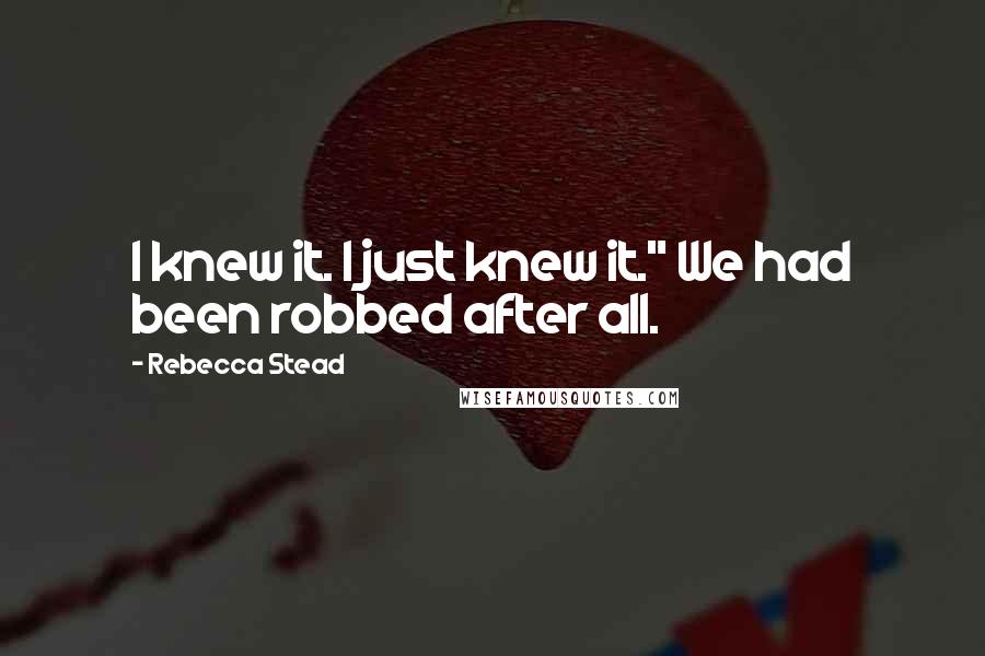 Rebecca Stead Quotes: I knew it. I just knew it." We had been robbed after all.