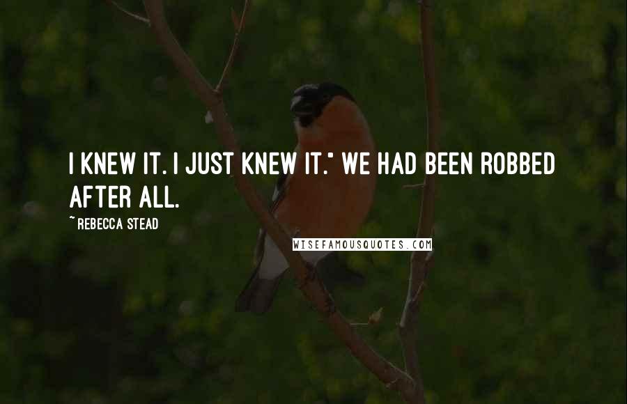 Rebecca Stead Quotes: I knew it. I just knew it." We had been robbed after all.
