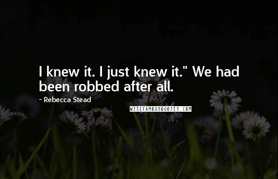 Rebecca Stead Quotes: I knew it. I just knew it." We had been robbed after all.