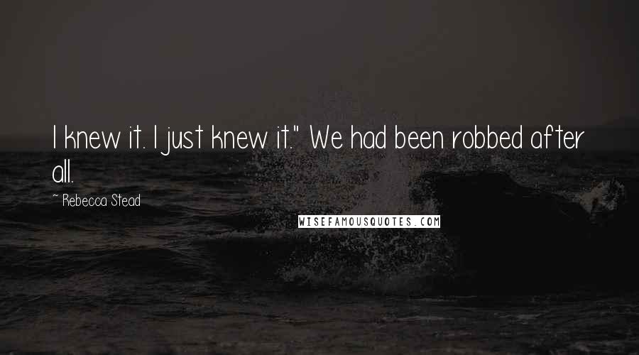Rebecca Stead Quotes: I knew it. I just knew it." We had been robbed after all.