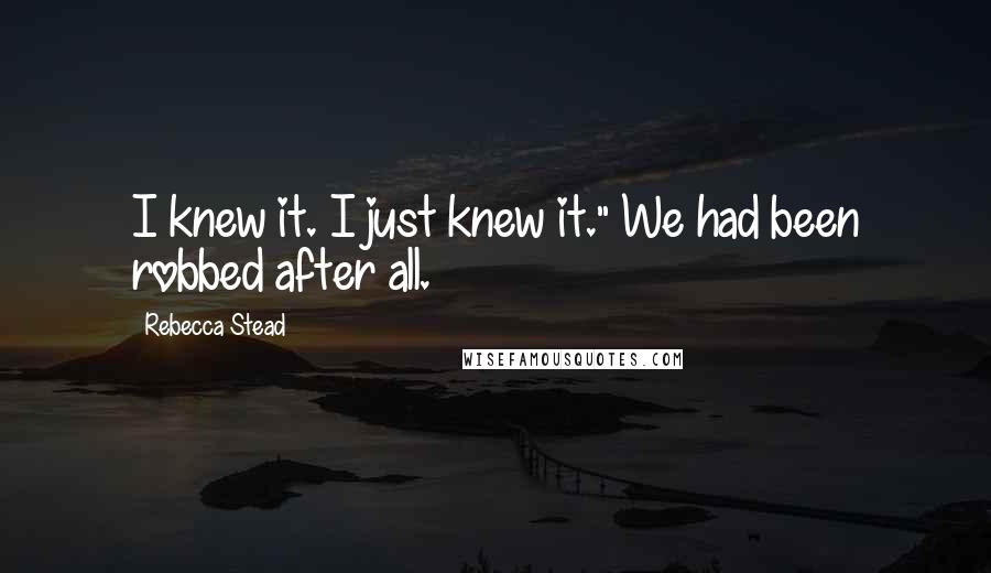 Rebecca Stead Quotes: I knew it. I just knew it." We had been robbed after all.