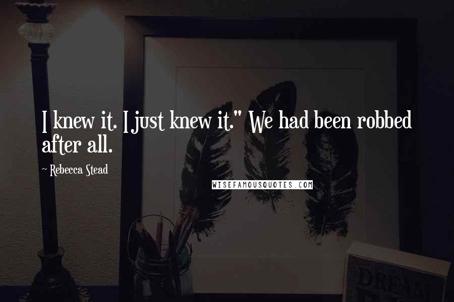Rebecca Stead Quotes: I knew it. I just knew it." We had been robbed after all.