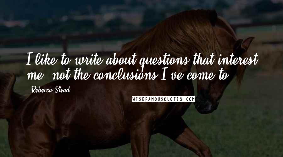 Rebecca Stead Quotes: I like to write about questions that interest me, not the conclusions I've come to.