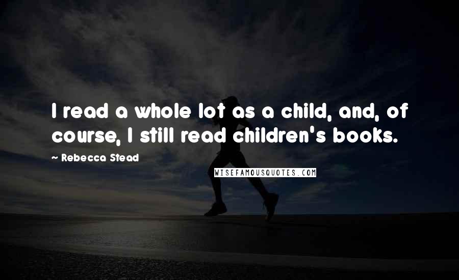 Rebecca Stead Quotes: I read a whole lot as a child, and, of course, I still read children's books.