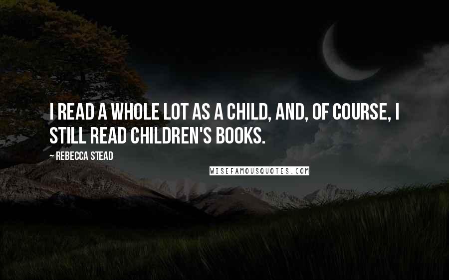 Rebecca Stead Quotes: I read a whole lot as a child, and, of course, I still read children's books.