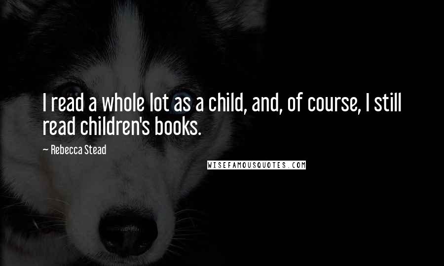 Rebecca Stead Quotes: I read a whole lot as a child, and, of course, I still read children's books.