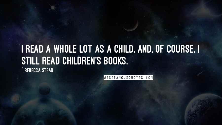 Rebecca Stead Quotes: I read a whole lot as a child, and, of course, I still read children's books.