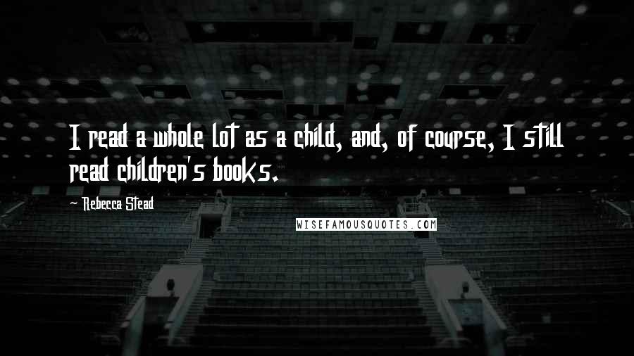 Rebecca Stead Quotes: I read a whole lot as a child, and, of course, I still read children's books.