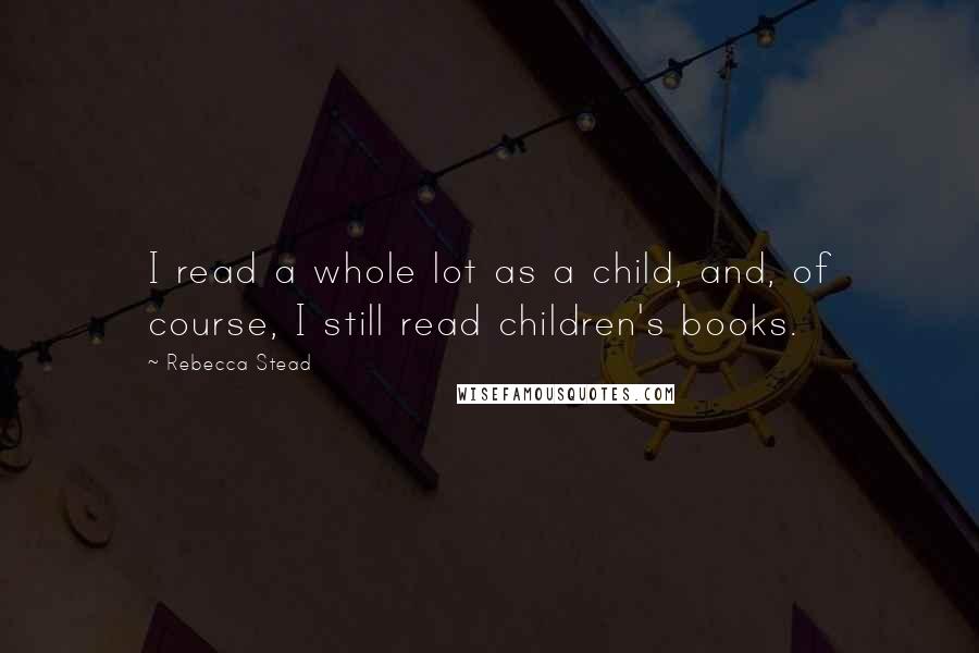Rebecca Stead Quotes: I read a whole lot as a child, and, of course, I still read children's books.