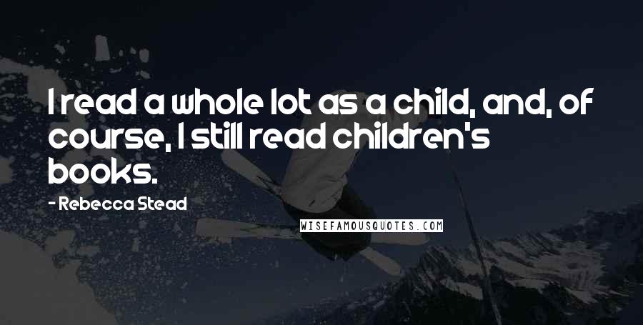 Rebecca Stead Quotes: I read a whole lot as a child, and, of course, I still read children's books.