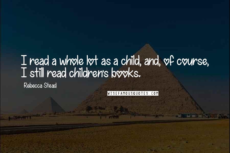 Rebecca Stead Quotes: I read a whole lot as a child, and, of course, I still read children's books.