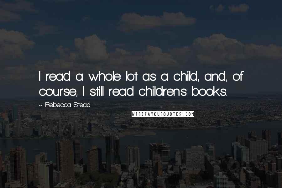 Rebecca Stead Quotes: I read a whole lot as a child, and, of course, I still read children's books.