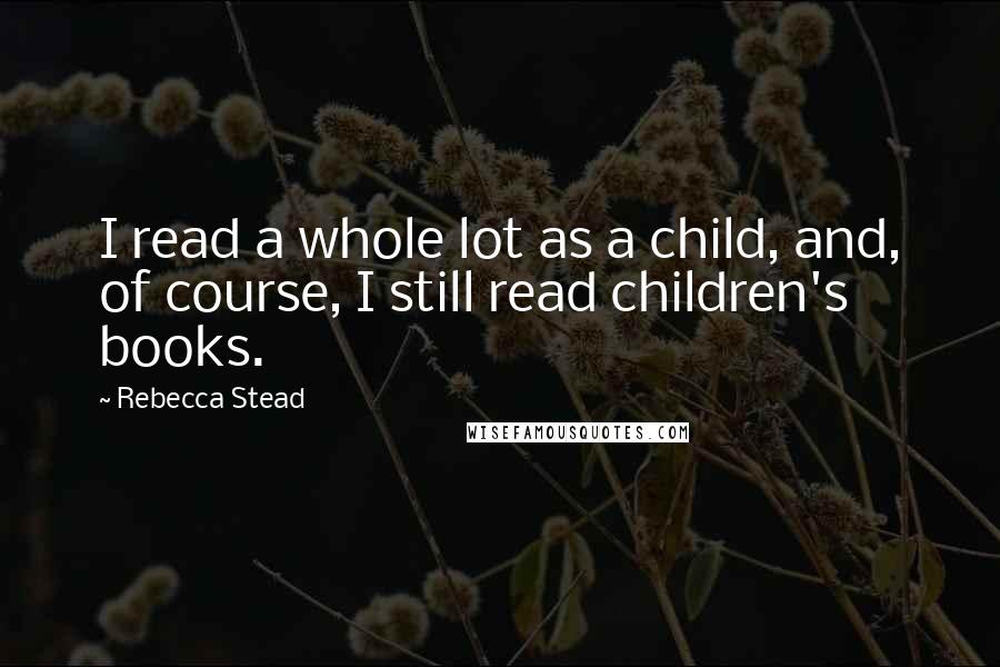 Rebecca Stead Quotes: I read a whole lot as a child, and, of course, I still read children's books.