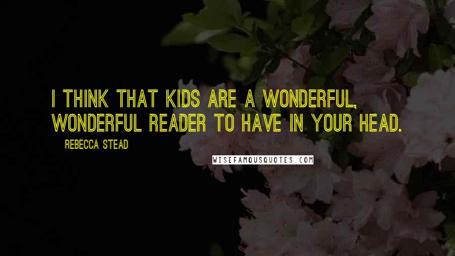 Rebecca Stead Quotes: I think that kids are a wonderful, wonderful reader to have in your head.