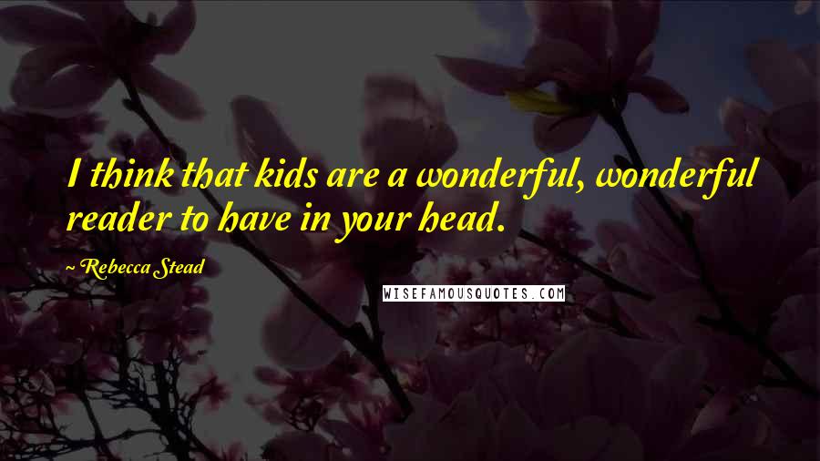 Rebecca Stead Quotes: I think that kids are a wonderful, wonderful reader to have in your head.