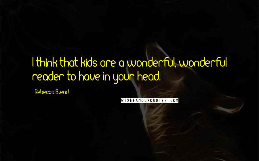 Rebecca Stead Quotes: I think that kids are a wonderful, wonderful reader to have in your head.