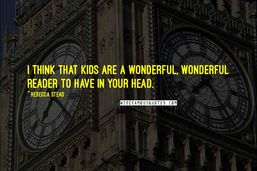 Rebecca Stead Quotes: I think that kids are a wonderful, wonderful reader to have in your head.