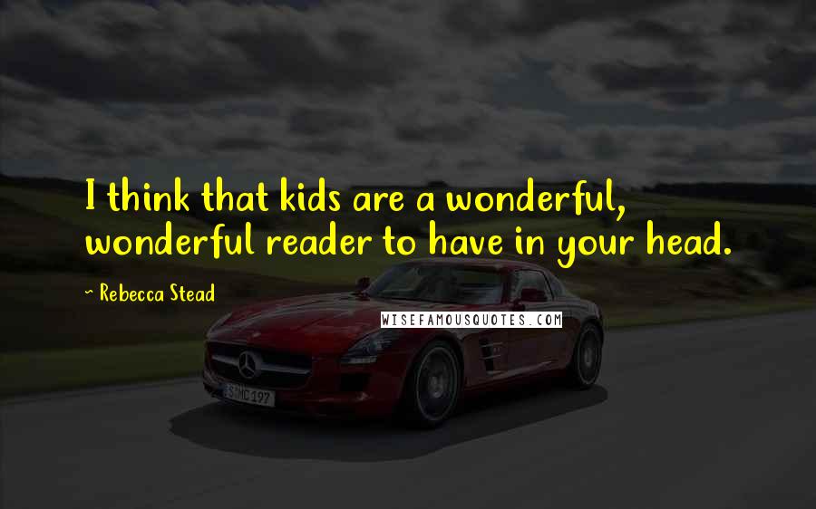 Rebecca Stead Quotes: I think that kids are a wonderful, wonderful reader to have in your head.