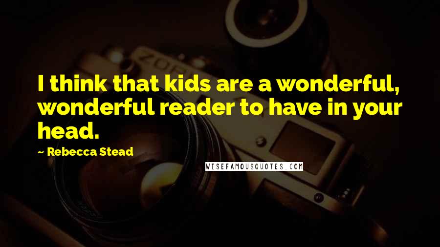 Rebecca Stead Quotes: I think that kids are a wonderful, wonderful reader to have in your head.
