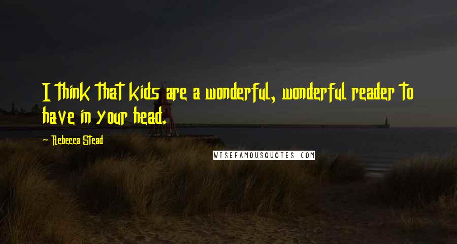 Rebecca Stead Quotes: I think that kids are a wonderful, wonderful reader to have in your head.