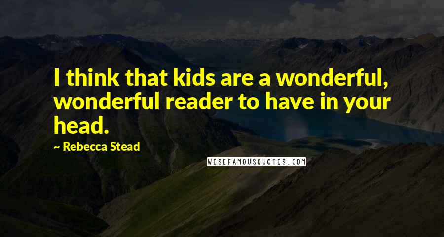 Rebecca Stead Quotes: I think that kids are a wonderful, wonderful reader to have in your head.