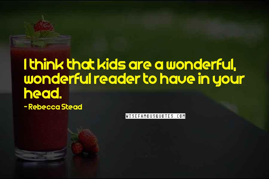 Rebecca Stead Quotes: I think that kids are a wonderful, wonderful reader to have in your head.