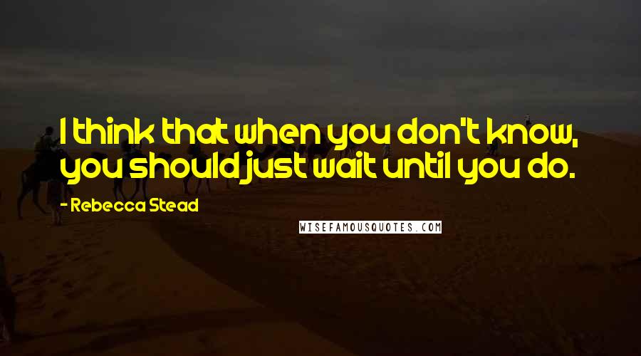 Rebecca Stead Quotes: I think that when you don't know, you should just wait until you do.
