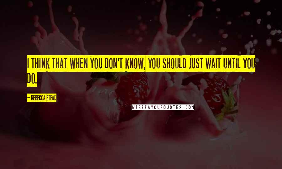 Rebecca Stead Quotes: I think that when you don't know, you should just wait until you do.