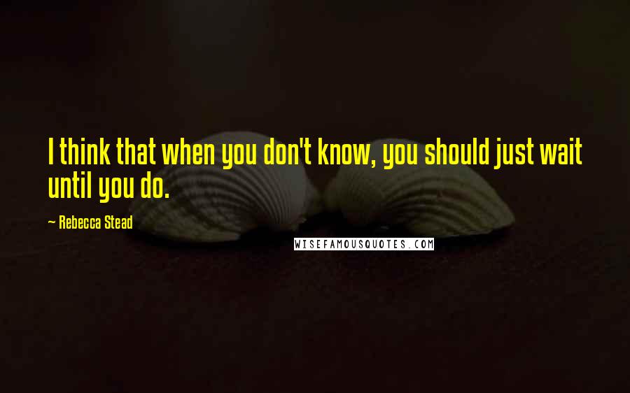 Rebecca Stead Quotes: I think that when you don't know, you should just wait until you do.