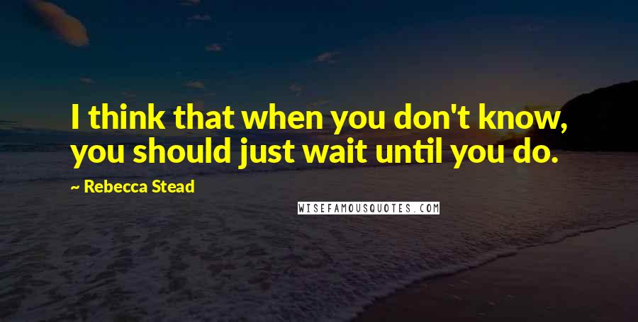 Rebecca Stead Quotes: I think that when you don't know, you should just wait until you do.