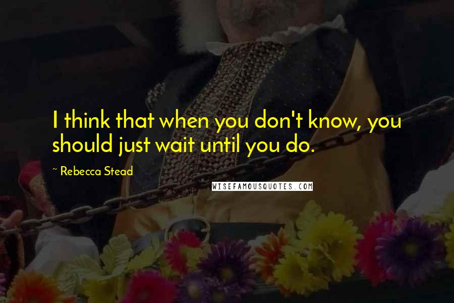 Rebecca Stead Quotes: I think that when you don't know, you should just wait until you do.