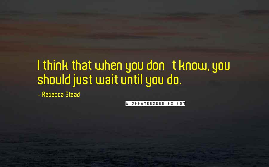 Rebecca Stead Quotes: I think that when you don't know, you should just wait until you do.