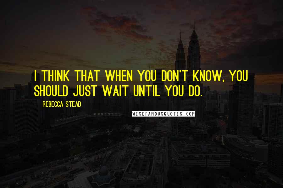 Rebecca Stead Quotes: I think that when you don't know, you should just wait until you do.