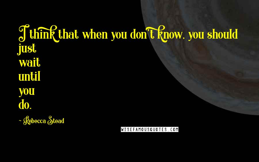 Rebecca Stead Quotes: I think that when you don't know, you should just wait until you do.