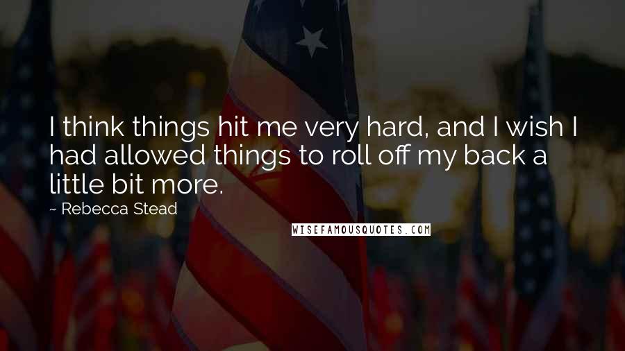 Rebecca Stead Quotes: I think things hit me very hard, and I wish I had allowed things to roll off my back a little bit more.