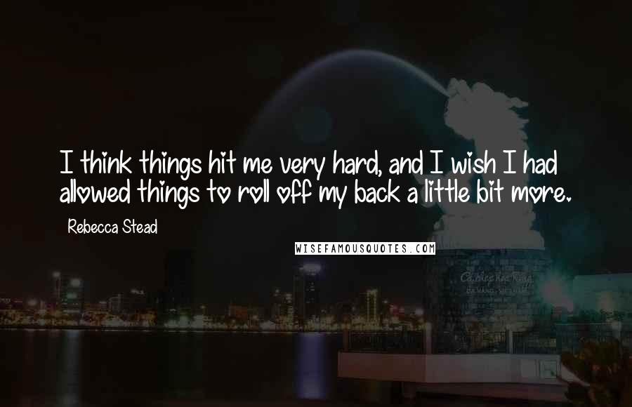 Rebecca Stead Quotes: I think things hit me very hard, and I wish I had allowed things to roll off my back a little bit more.