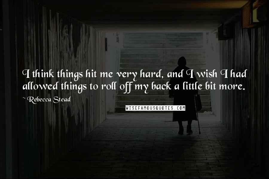 Rebecca Stead Quotes: I think things hit me very hard, and I wish I had allowed things to roll off my back a little bit more.