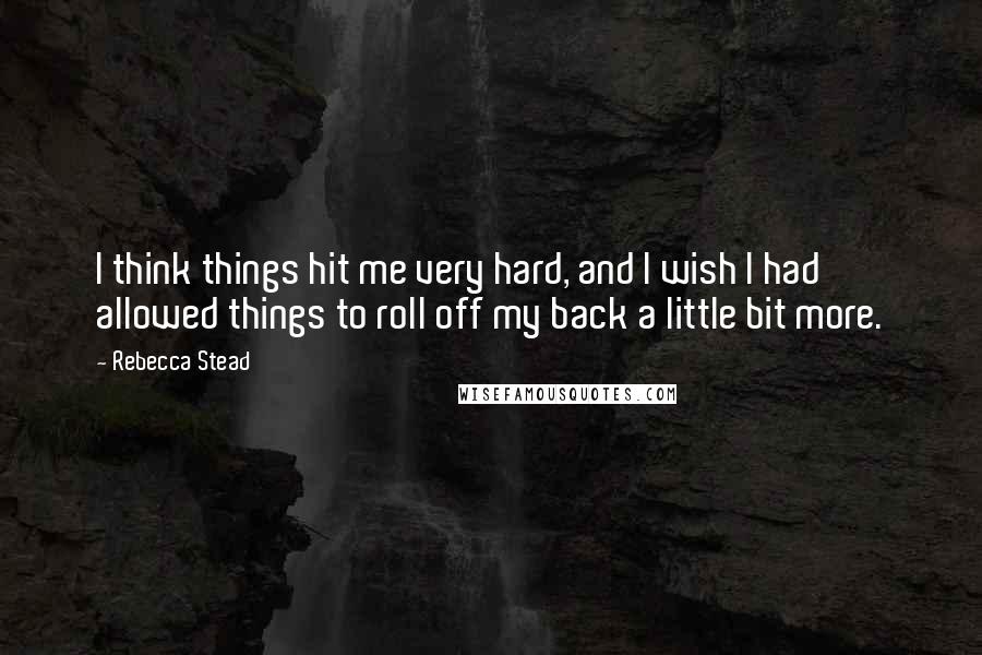 Rebecca Stead Quotes: I think things hit me very hard, and I wish I had allowed things to roll off my back a little bit more.