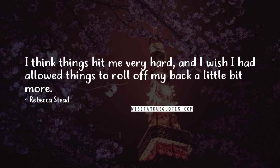 Rebecca Stead Quotes: I think things hit me very hard, and I wish I had allowed things to roll off my back a little bit more.