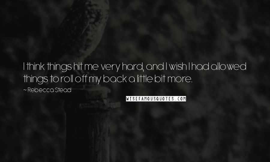 Rebecca Stead Quotes: I think things hit me very hard, and I wish I had allowed things to roll off my back a little bit more.