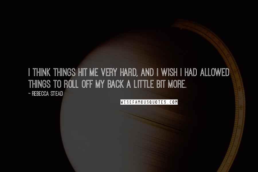 Rebecca Stead Quotes: I think things hit me very hard, and I wish I had allowed things to roll off my back a little bit more.