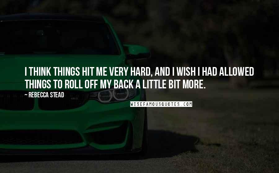 Rebecca Stead Quotes: I think things hit me very hard, and I wish I had allowed things to roll off my back a little bit more.