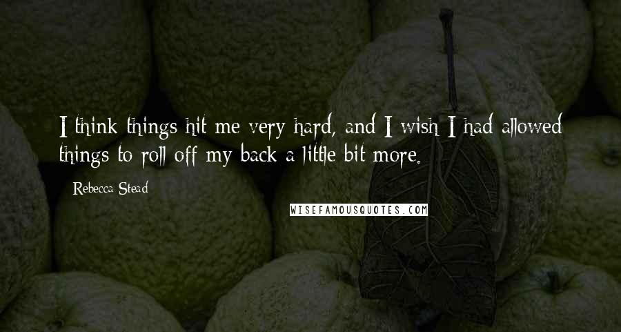 Rebecca Stead Quotes: I think things hit me very hard, and I wish I had allowed things to roll off my back a little bit more.