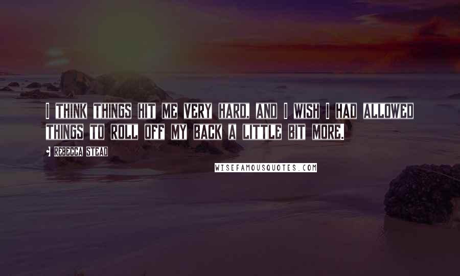 Rebecca Stead Quotes: I think things hit me very hard, and I wish I had allowed things to roll off my back a little bit more.