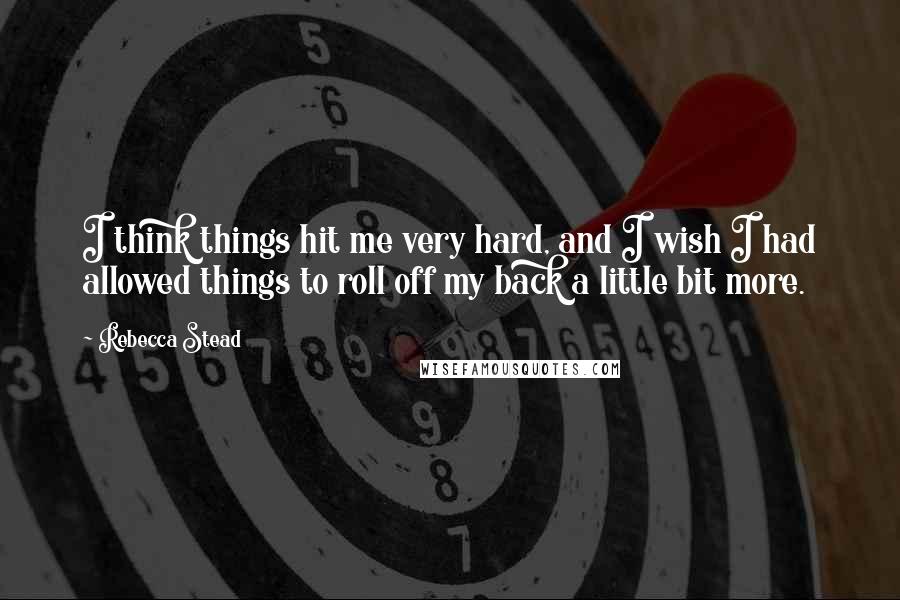 Rebecca Stead Quotes: I think things hit me very hard, and I wish I had allowed things to roll off my back a little bit more.